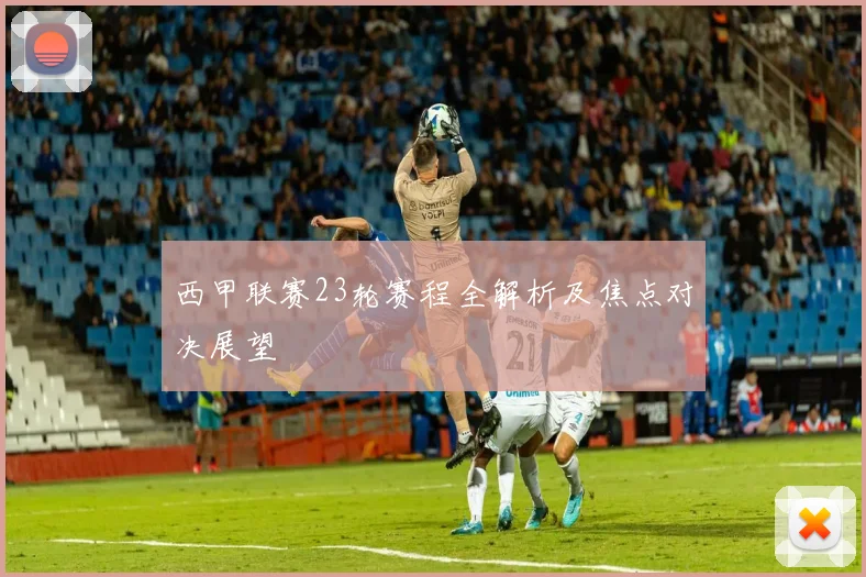 西甲联赛23轮赛程全解析及焦点对决展望