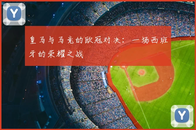 皇马与马竞的欧冠对决:一场西班牙的荣耀之战