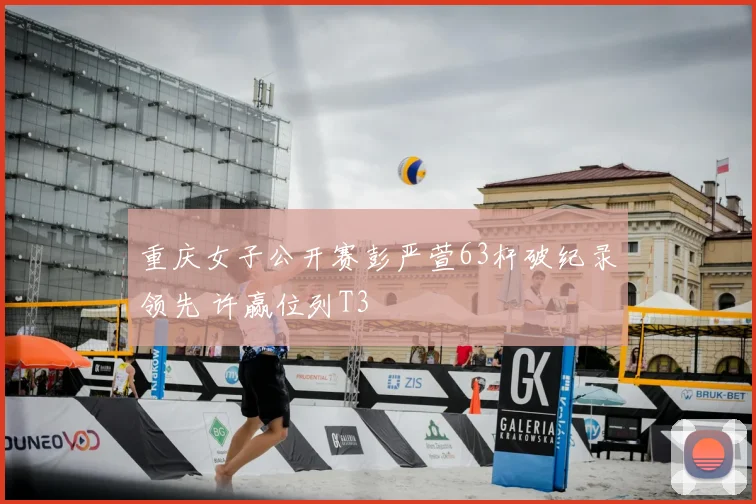 重庆女子公开赛彭严萱63杆破纪录领先 许赢位列T3