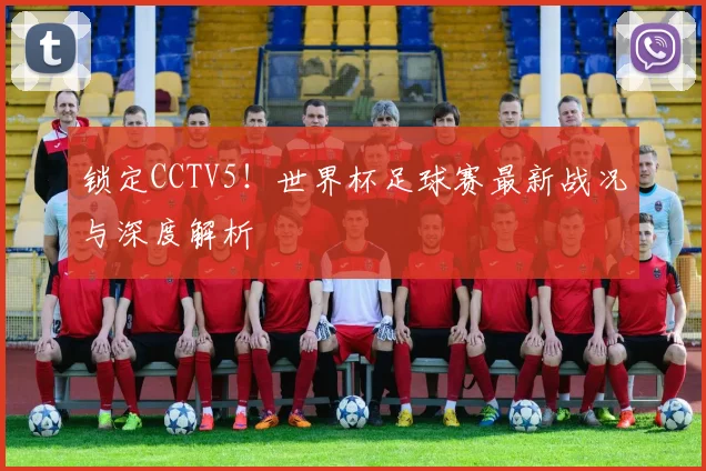 锁定CCTV5！世界杯足球赛最新战况与深度解析