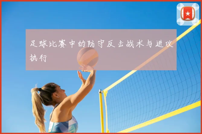 足球比赛中的防守反击战术与进攻执行